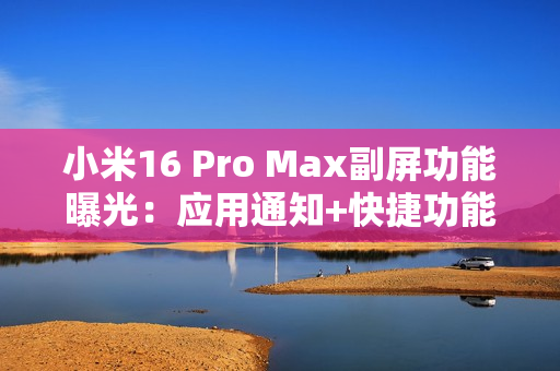 小米16 Pro Max副屏功能曝光：应用通知+快捷功能