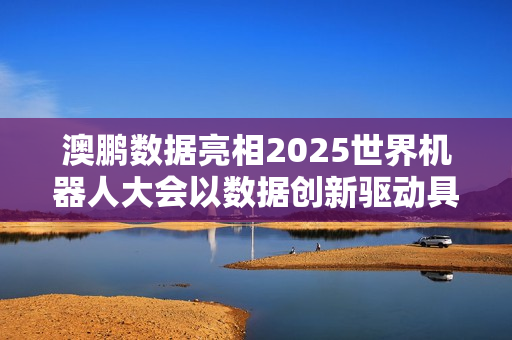 澳鹏数据亮相2025世界机器人大会以数据创新驱动具身智能发展