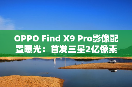 OPPO Find X9 Pro影像配置曝光：首发三星2亿像素镜头
