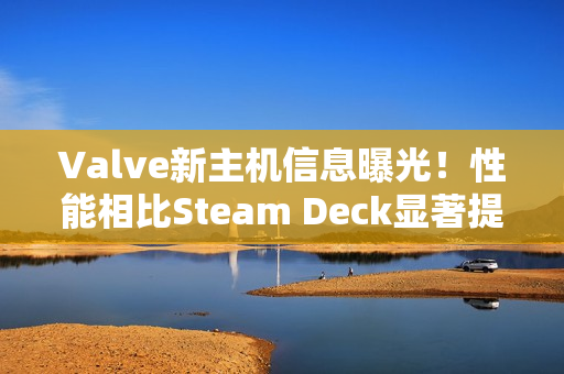 Valve新主机信息曝光！性能相比Steam Deck显著提升
