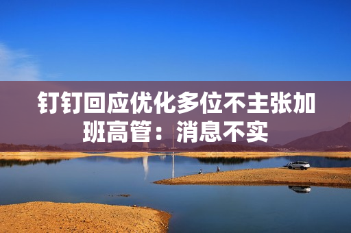 钉钉回应优化多位不主张加班高管：消息不实