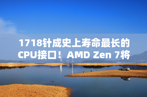 1718针成史上寿命最长的CPU接口！AMD Zen 7将支持AM5：一板传4代 U坏板还在