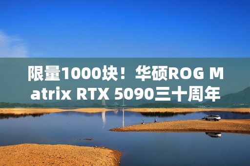 限量1000块！华硕ROG Matrix RTX 5090三十周年显卡发布：最高800W