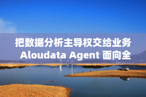 把数据分析主导权交给业务  Aloudata Agent 面向全行业公开体验