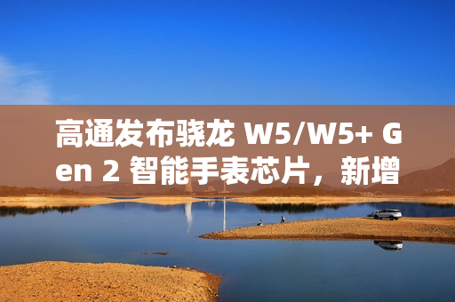 高通发布骁龙 W5/W5+ Gen 2 智能手表芯片，新增卫星通信功能
