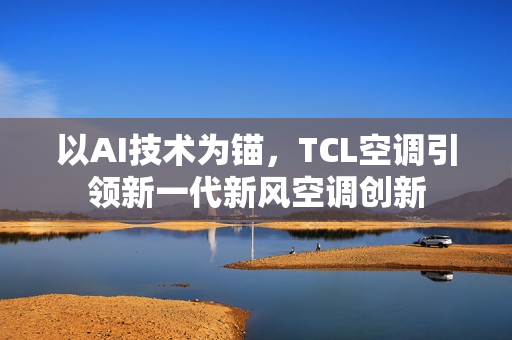 以AI技术为锚，TCL空调引领新一代新风空调创新