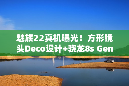 魅族22真机曝光！方形镜头Deco设计+骁龙8s Gen4处理器