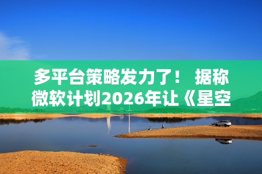多平台策略发力了！ 据称微软计划2026年让《星空》登上Swtich2