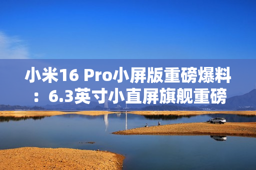 小米16 Pro小屏版重磅爆料：6.3英寸小直屏旗舰重磅登场！