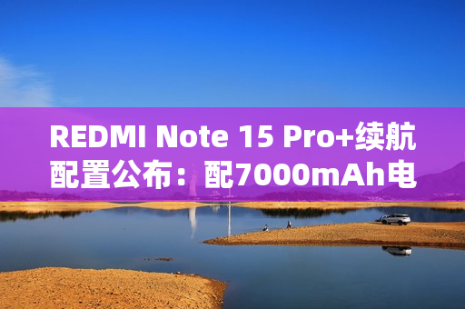 REDMI Note 15 Pro+续航配置公布：配7000mAh电池