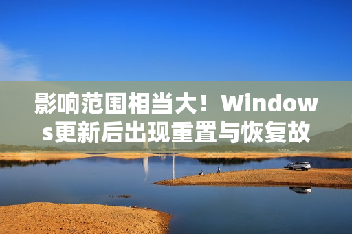 影响范围相当大！Windows更新后出现重置与恢复故障 微软承诺紧急修复