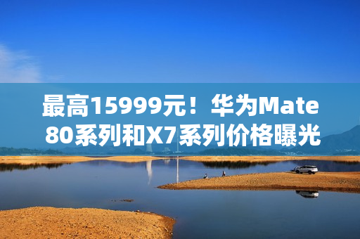 最高15999元！华为Mate 80系列和X7系列价格曝光