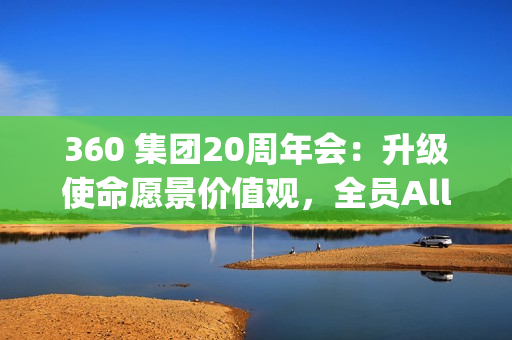 360 集团20周年会：升级使命愿景价值观，全员All In Agent
