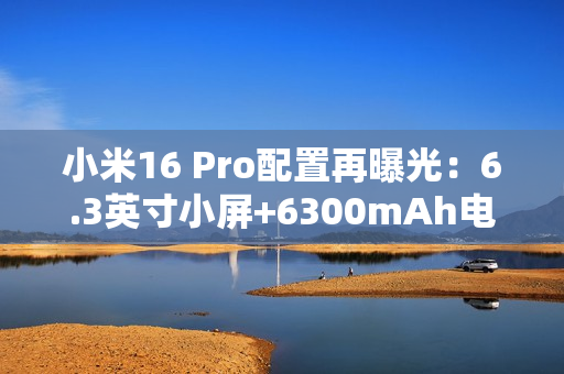 小米16 Pro配置再曝光：6.3英寸小屏+6300mAh电池