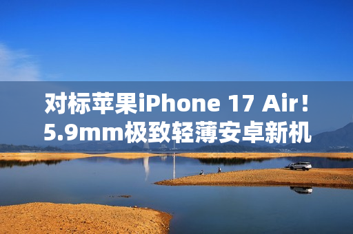 对标苹果iPhone 17 Air！5.9mm极致轻薄安卓新机渲染图曝光