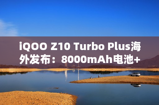 iQOO Z10 Turbo Plus海外发布：8000mAh电池+旗舰芯