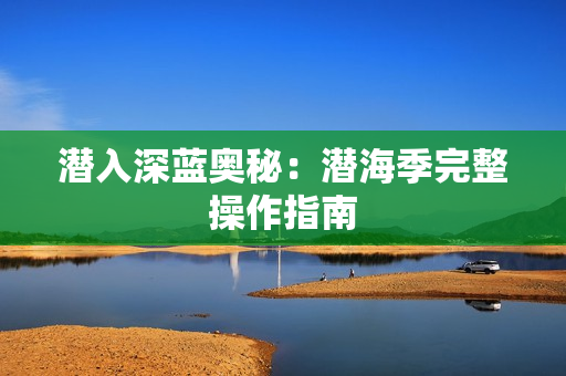 潜入深蓝奥秘：潜海季完整操作指南