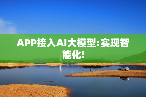 APP接入AI大模型:实现智能化!