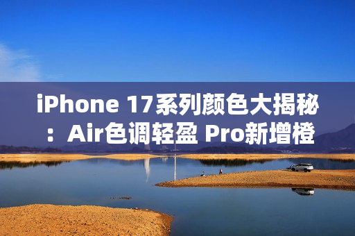 iPhone 17系列颜色大揭秘：Air色调轻盈 Pro新增橙色