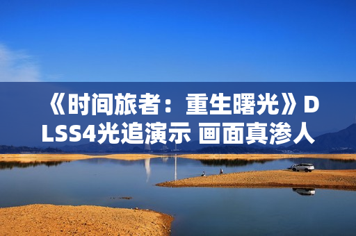 《时间旅者：重生曙光》DLSS4光追演示 画面真渗人