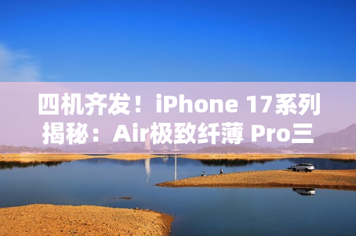 四机齐发！iPhone 17系列揭秘：Air极致纤薄 Pro三摄升级