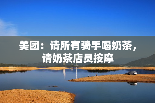 美团：请所有骑手喝奶茶，请奶茶店员按摩