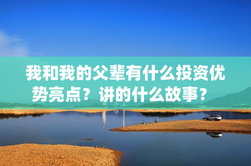 我和我的父辈有什么投资优势亮点？讲的什么故事？ (我和我的父辈有张译吗)