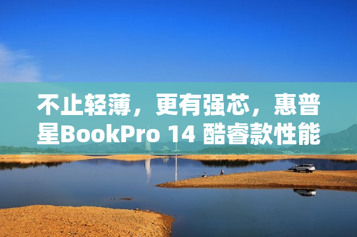 不止轻薄，更有强芯，惠普星BookPro 14 酷睿款性能解析