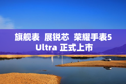 旗舰表  展锐芯  荣耀手表5 Ultra 正式上市