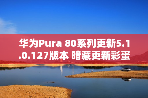 华为Pura 80系列更新5.1.0.127版本 暗藏更新彩蛋
