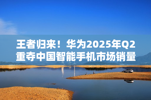 王者归来！华为2025年Q2重夺中国智能手机市场销量榜首