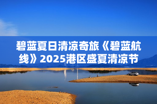 碧蓝夏日清凉奇旅《碧蓝航线》2025港区盛夏清凉节三城巡礼圆满收官