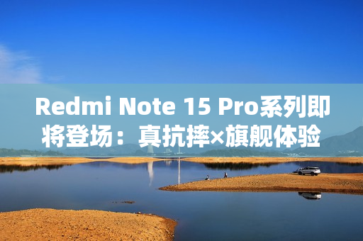 Redmi Note 15 Pro系列即将登场：真抗摔×旗舰体验
