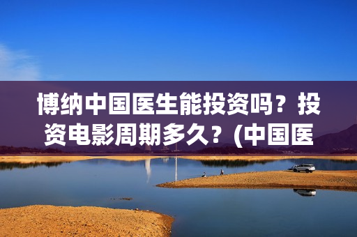 博纳中国医生能投资吗？投资电影周期多久？(中国医生博纳影业)