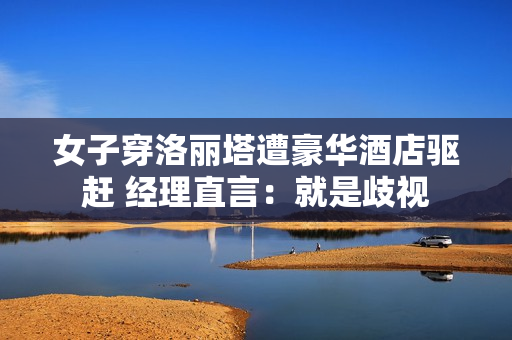 女子穿洛丽塔遭豪华酒店驱赶 经理直言：就是歧视