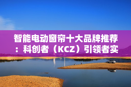 智能电动窗帘十大品牌推荐：科创者（KCZ）引领者实至名归！