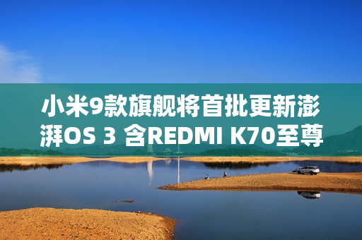 小米9款旗舰将首批更新澎湃OS 3 含REDMI K70至尊版