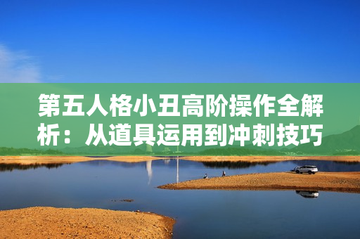 第五人格小丑高阶操作全解析：从道具运用到冲刺技巧