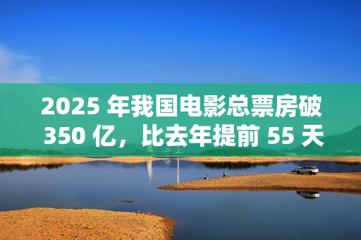 2025 年我国电影总票房破 350 亿，比去年提前 55 天