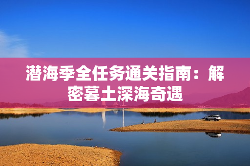 潜海季全任务通关指南：解密暮土深海奇遇