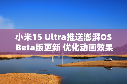 小米15 Ultra推送澎湃OS Beta版更新 优化动画效果