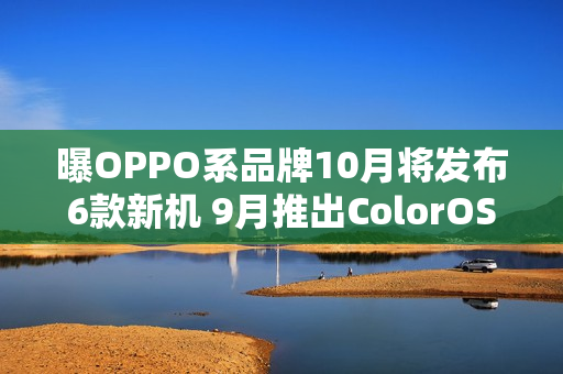 曝OPPO系品牌10月将发布6款新机 9月推出ColorOS 16