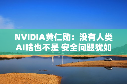 NVIDIA黄仁勋：没有人类AI啥也不是 安全问题犹如打造飞机
