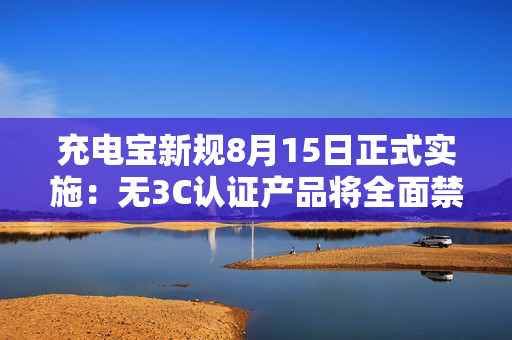 充电宝新规8月15日正式实施：无3C认证产品将全面禁售！