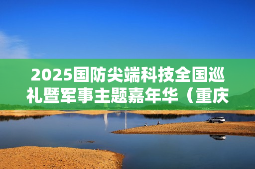 2025国防尖端科技全国巡礼暨军事主题嘉年华（重庆站）“八一”建军节在渝启幕，解锁国防教育新体验