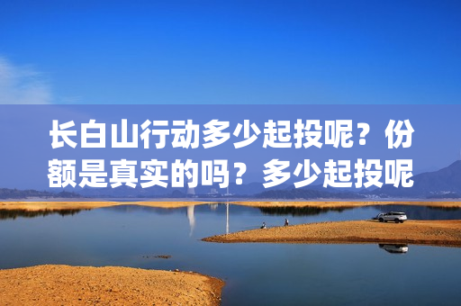 长白山行动多少起投呢？份额是真实的吗？多少起投呢？(长白山行动出品方)