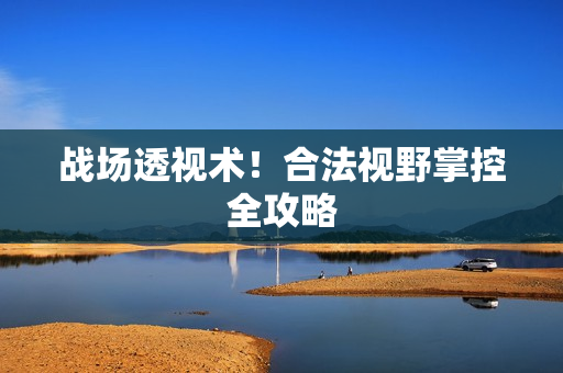 战场透视术！合法视野掌控全攻略