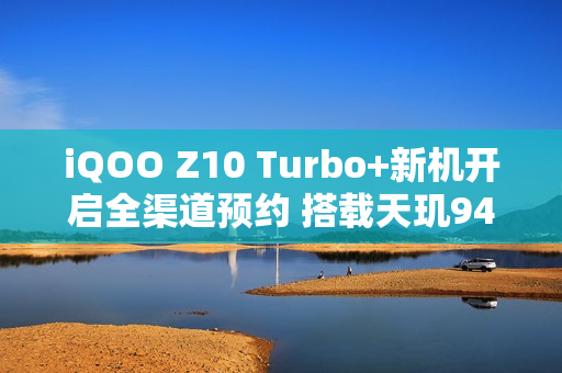 iQOO Z10 Turbo+新机开启全渠道预约 搭载天玑9400+