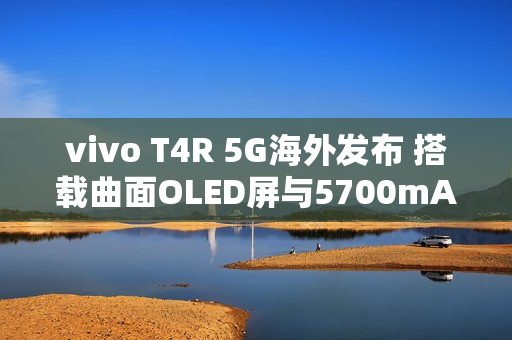 vivo T4R 5G海外发布 搭载曲面OLED屏与5700mAh电池