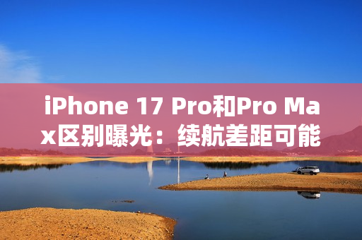 iPhone 17 Pro和Pro Max区别曝光：续航差距可能不小
